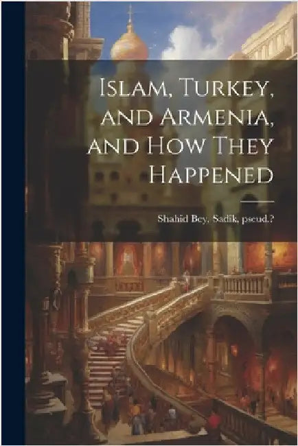 Islam, Turkey, and Armenia, and how They Happened by Shahid Bey, Sadik Pseud ?. [From Old