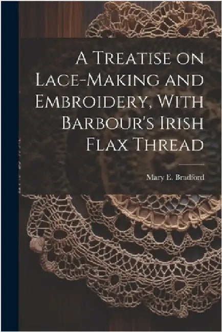 A Treatise on Lace-making and Embroidery, With Barbour's Irish Flax Thread by [Bradford, Mary E. ]. [From Old Catalog]