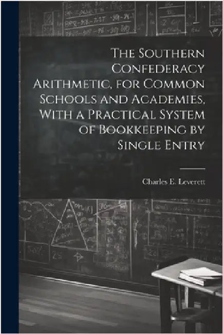 The Southern Confederacy Arithmetic, for Common Schools and Academies, With a Practical System of Bookkeeping by Single Entry by Leverett, Charles E. (Charles Edward)