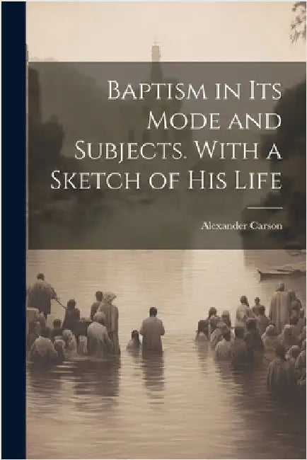 Baptism in its Mode and Subjects. With a Sketch of his Life by Carson, Alexander