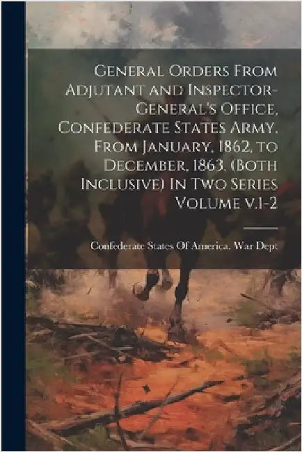 General Orders From Adjutant and Inspector-General's Office, Confederate States Army, From January, 1862, to December, 1863, (both Inclusive) In two S by Confederate States of America War Dept