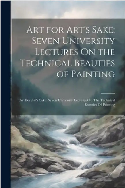 Art for Art's Sake: Seven University Lectures On the Technical Beauties of Painting: Art For Art's Sake: Seven University Lectures On The by Anonymous