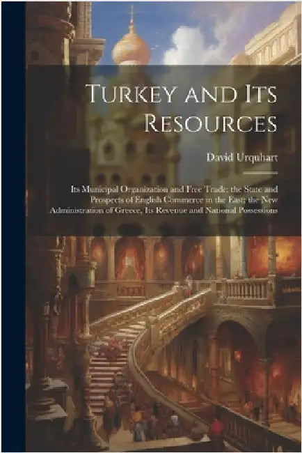 Turkey and Its Resources: Its Municipal Organization and Free Trade; the State and Prospects of English Commerce in the East; the New Administra by Urquhart, David
