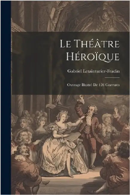Le théâtre héroïque: Ouvrage illustré de 126 gravures by 1864-, Letainturier-Fradin Gabriel