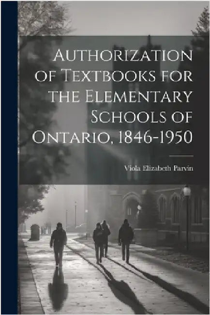 Authorization of Textbooks for the Elementary Schools of Ontario, 1846-1950 by Parvin, Viola Elizabeth