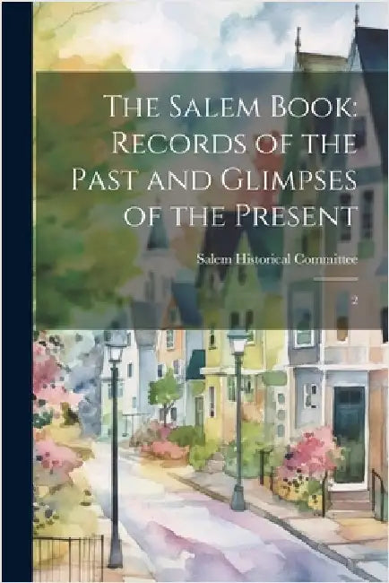 The Salem Book: Records of the Past and Glimpses of the Present: 2 by Salem Historical Committee (Salem, N.