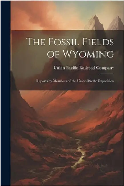 The Fossil Fields of Wyoming; Reports by Members of the Union Pacific Expedition by Union Pacific Railroad Company