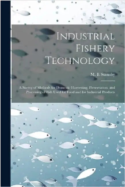 Industrial Fishery Technology: A Survey of Methods for Domestic Harvesting, Preservation, and Processing of Fish Used for Food and for Industrial Pro by Stansby, M. E.