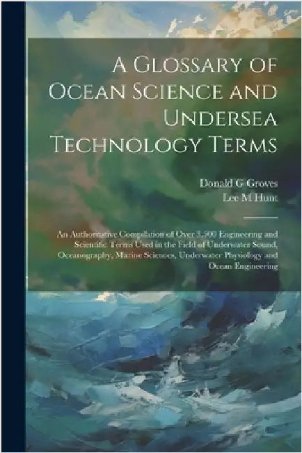A Glossary of Ocean Science and Undersea Technology Terms; an Authoritative Compilation of Over 3,500 Engineering and Scientific Terms Used in the Fie by Groves, Donald G.