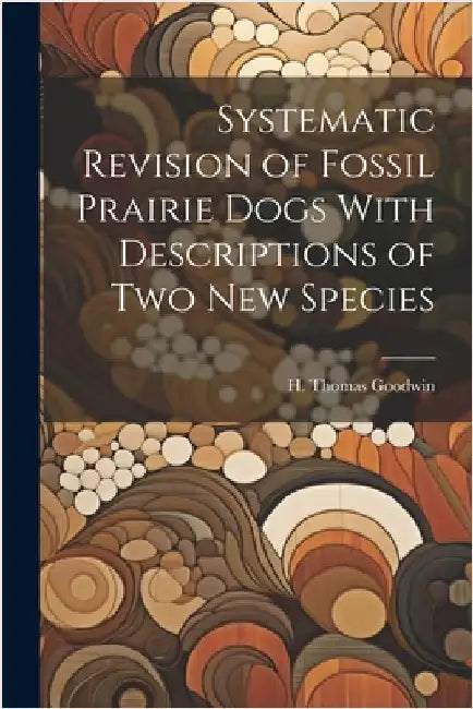 Systematic Revision of Fossil Prairie Dogs With Descriptions of two new Species by Goodwin, H. Thomas