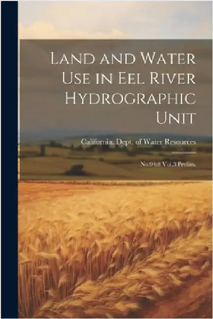 Land and Water use in Eel River Hydrographic Unit: No.94:8 Vol.3 Prelim. by California Dept of Water Resources