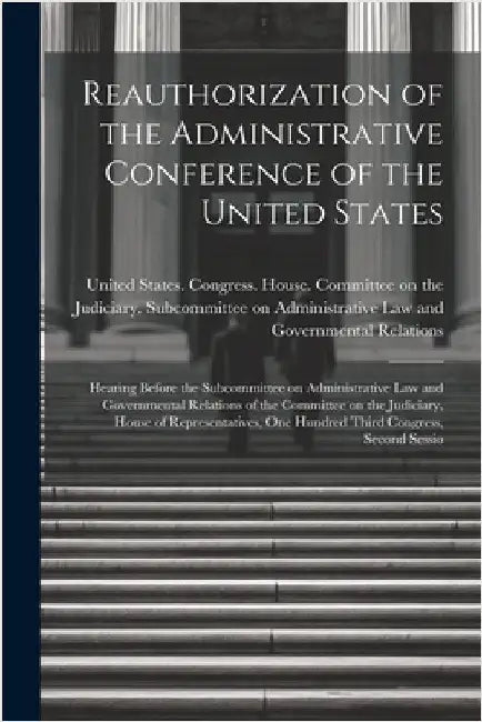Reauthorization of the Administrative Conference of the United States: Hearing Before the Subcommittee on Administrative Law and Governmental Relation by United States Congress House Commi