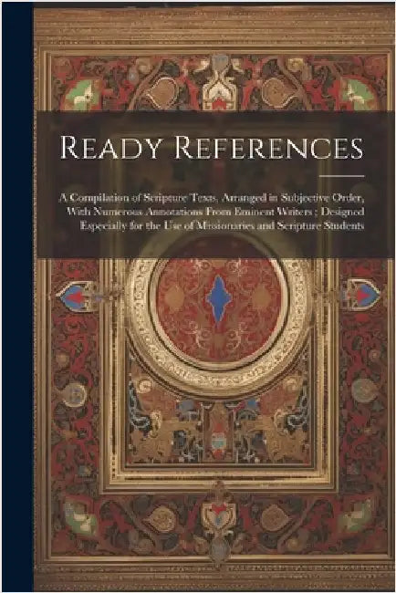 Ready References: A Compilation of Scripture Texts, Arranged in Subjective Order, With Numerous Annotations From Eminent Writers; Design by Anonymous