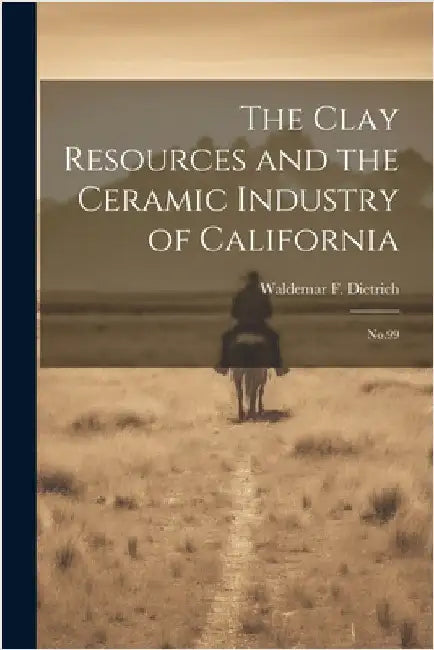 The Clay Resources and the Ceramic Industry of California: No.99 by Dietrich, Waldemar F. B. 1892