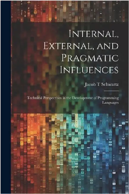 Internal, External, and Pragmatic Influences: Technical Perspectives in the Development of Programming Languages by Schwartz, Jacob T.