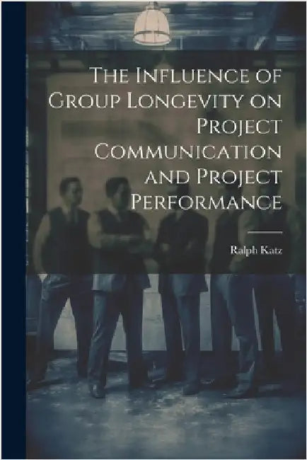 The Influence of Group Longevity on Project Communication and Project Performance by Katz, Ralph