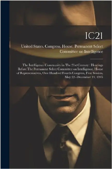 Ic21: The Intelligence Community in The 21st Century: Hearings Before The Permanent Select Committee on Intelligence, House by United States Congress House Perma