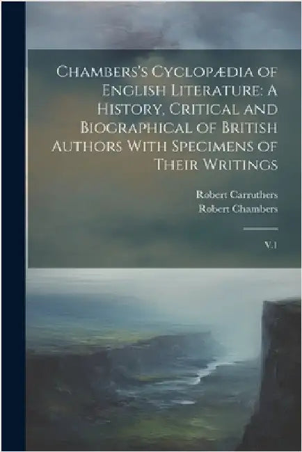 Chambers's Cyclopædia of English Literature: A History, Critical and Biographical of British Authors With Specimens of Their Writings: V.1 by Chambers, Robert