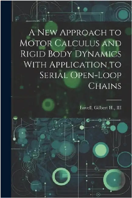 A new Approach to Motor Calculus and Rigid Body Dynamics With Application to Serial Open-loop Chains by Lovell, Gilbert H.