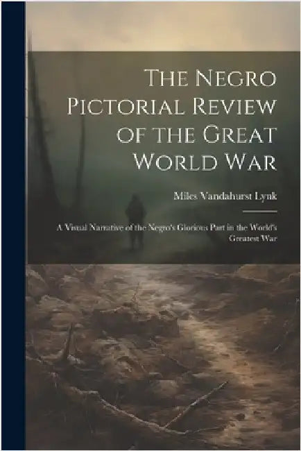The Negro Pictorial Review of the Great World War; a Visual Narrative of the Negro's Glorious Part in the World's Greatest War by Lynk, Miles Vandahurst 1871- [From Old