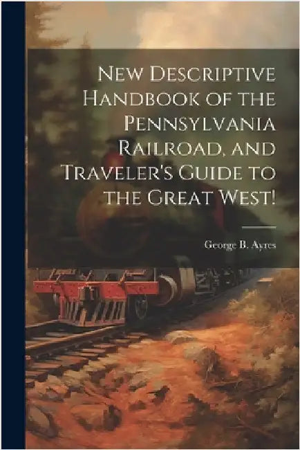 New Descriptive Handbook of the Pennsylvania Railroad, and Traveler's Guide to the Great West! by Ayres, George B. [From Old Catalog]