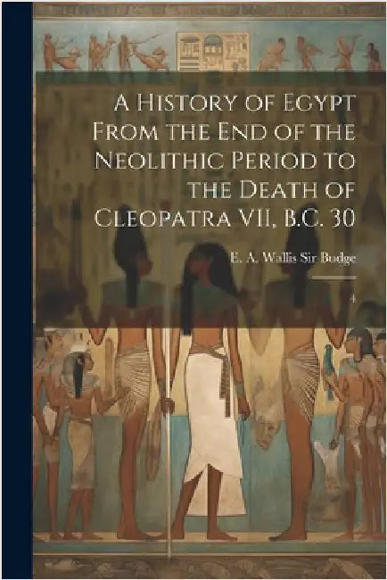 A History of Egypt From the end of the Neolithic Period to the Death of Cleopatra VII, B.C. 30: 4 by Budge, E. a. Wallis