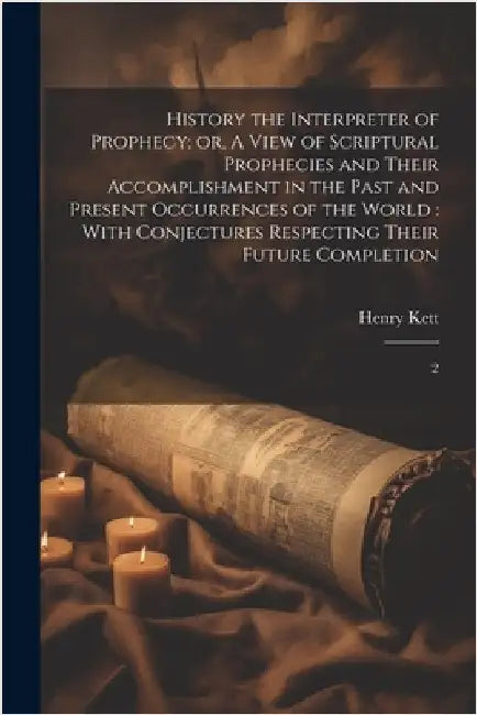 History the Interpreter of Prophecy: or, A View of Scriptural Prophecies and Their Accomplishment in the Past and Present Occurrences of the World: Wi by Kett, Henry
