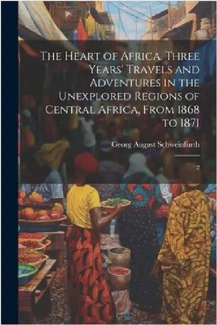 The Heart of Africa. Three Years' Travels and Adventures in the Unexplored Regions of Central Africa, From 1868 to 1871: 2 by Schweinfurth, Georg August
