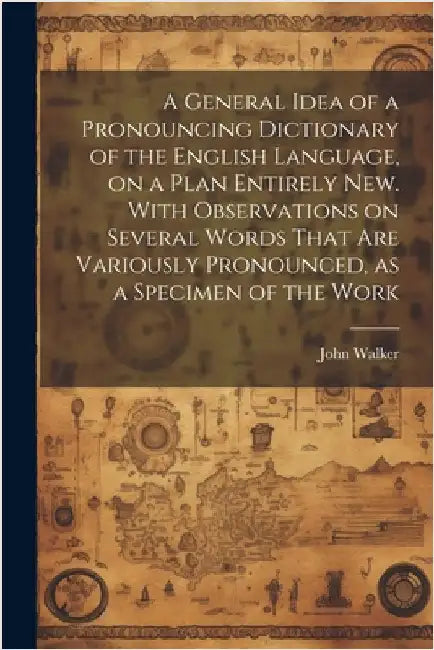 A General Idea of a Pronouncing Dictionary of the English Language, on a Plan Entirely new. With Observations on Several Words That are Variously Pron by Walker, John