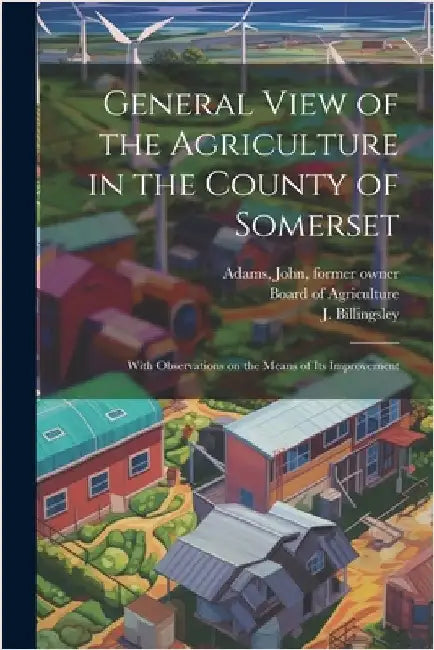 General View of the Agriculture in the County of Somerset: With Observations on the Means of its Improvement by Billingsley, J.