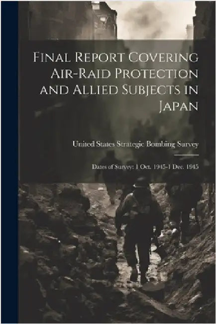 Final Report Covering Air-raid Protection and Allied Subjects in Japan: Dates of Survey: 1 Oct. 1945-1 Dec. 1945 by United States Strategic Bombing Survey