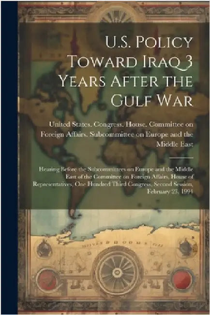 U.S. Policy Toward Iraq 3 Years After the Gulf War: Hearing Before the Subcommittees on Europe and the Middle East of the Committee on Foreign Affairs by United States Congress House Commi