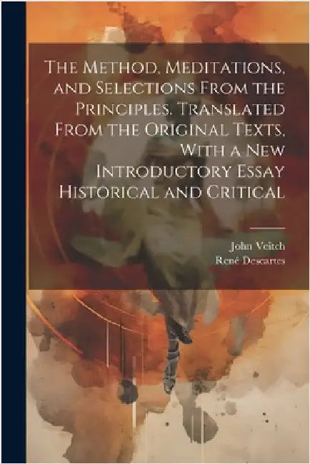 The Method, Meditations, and Selections From the Principles. Translated From the Original Texts, With a new Introductory Essay Historical and Critical by Descartes, René