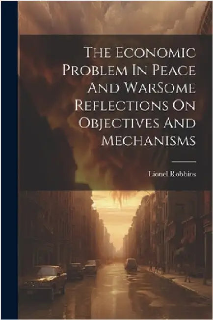 The Economic Problem In Peace And WarSome Reflections On Objectives And Mechanisms by Robbins, Lionel
