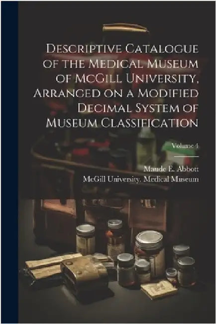 Descriptive Catalogue of the Medical Museum of McGill University, Arranged on a Modified Decimal System of Museum Classification; Volume 4 by McGill University Medical Museum