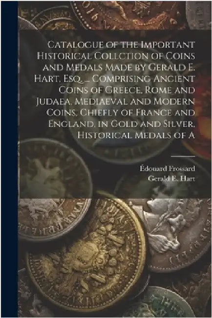 Catalogue of the Important Historical Collction of Coins and Medals Made by Gerald E. Hart, esq. ... Comprising Ancient Coins of Greece, Rome and Juda by Hart, Gerald E.