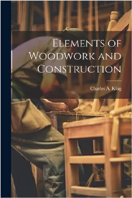 Elements of Woodwork and Construction by King, Charles a. B. 1865