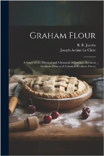 Graham Flour: A Study of the Physical and Chemical Differences Between Graham Flour and Imitation Graham Flours by Le Clerc, Joseph Arthur
