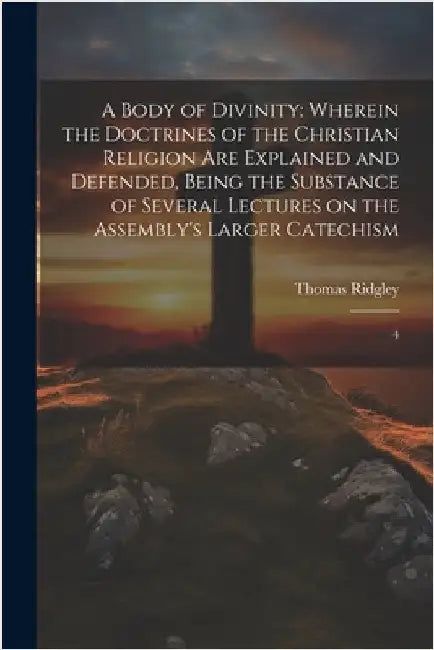 A Body of Divinity: Wherein the Doctrines of the Christian Religion are Explained and Defended, Being the Substance of Several Lectures on by Ridgley, Thomas