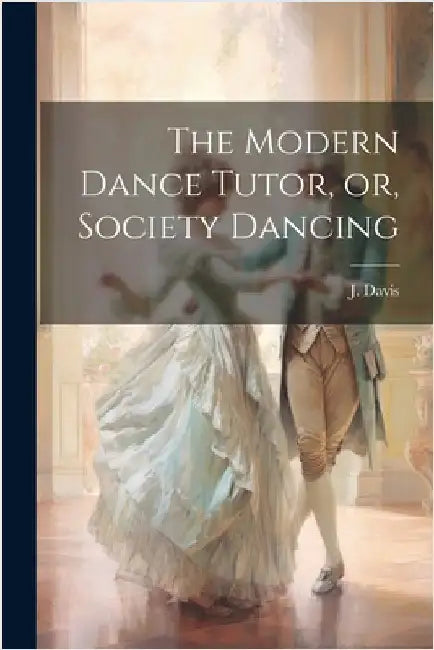 The Modern Dance Tutor, or, Society Dancing by Davis, J.