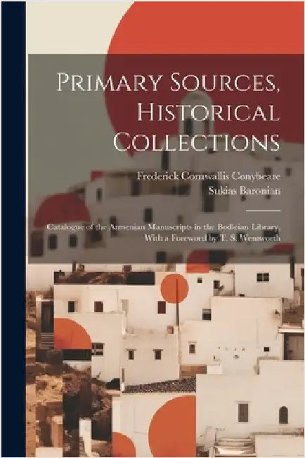 Primary Sources, Historical Collections: Catalogue of the Armenian Manuscripts in the Bodleian Library, With a Foreword by T. S. Wentworth by Conybeare, Frederick Cornwallis