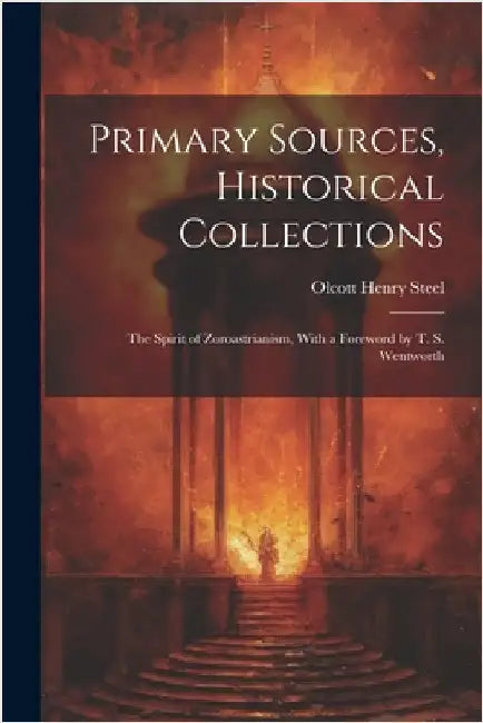 Primary Sources, Historical Collections: The Spirit of Zoroastrianism, With a Foreword by T. S. Wentworth by Steel, Olcott Henry