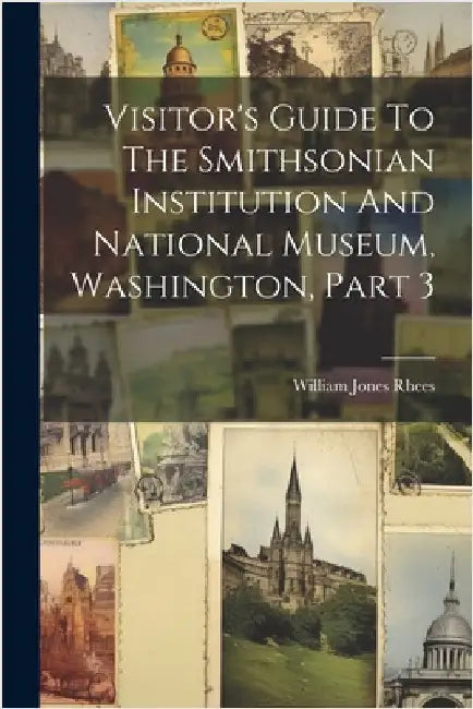 Visitor's Guide To The Smithsonian Institution And National Museum, Washington, Part 3 by Rhees, William Jones