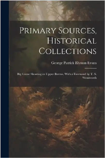 Primary Sources, Historical Collections: Big Game Shooting in Upper Burma, With a Foreword by T. S. Wentworth by Patrick Elyston Evans, George
