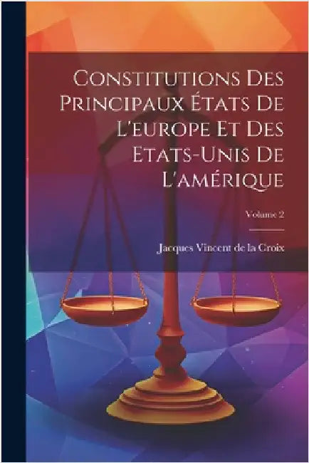 Constitutions Des Principaux États De L'europe Et Des Etats-unis De L'amérique; Volume 2 by Jacques Vincent de la Croix