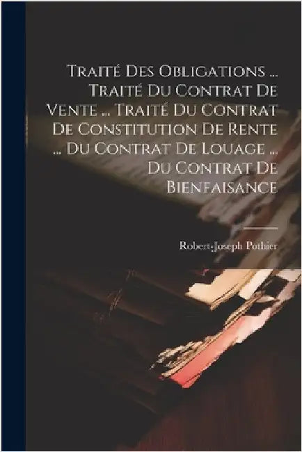 Traité Des Obligations ... Traité Du Contrat De Vente ... Traité Du Contrat De Constitution De Rente ... Du Contrat De Louage ... Du Contrat De Bienfa by Pothier, Robert-Joseph