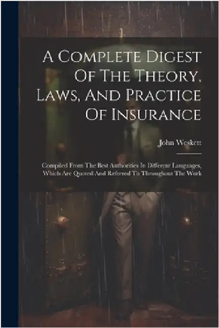 A Complete Digest Of The Theory, Laws, And Practice Of Insurance: Compiled From The Best Authorities In Different Languages, Which Are Quoted And Refe by Weskett, John