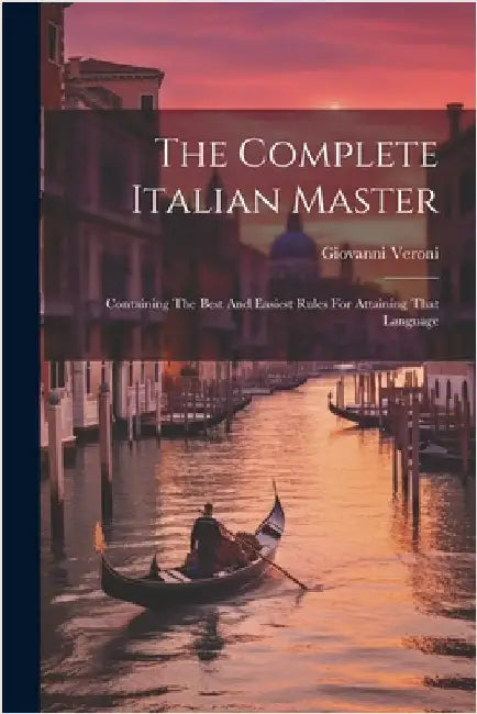The Complete Italian Master: Containing The Best And Easiest Rules For Attaining That Language by Veroni, Giovanni