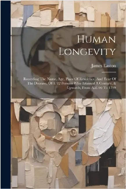 Human Longevity: Recording The Name, Age, Place Of Residence, And Year Of The Decease, Of 1712 Persons Who Attained A Century, & Upward by Easton, James