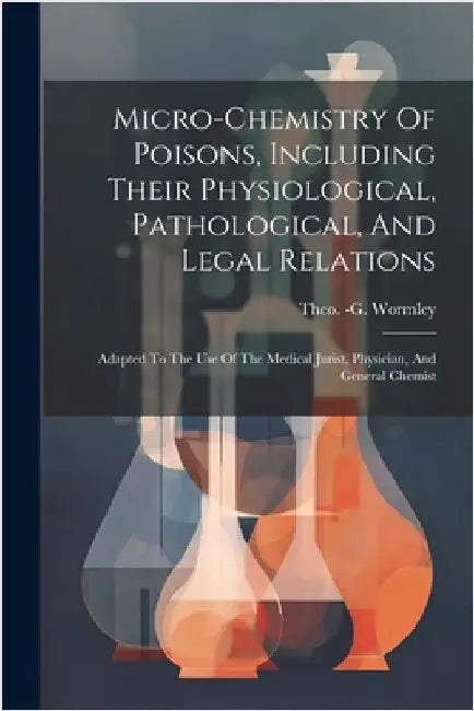 Micro-chemistry Of Poisons, Including Their Physiological, Pathological, And Legal Relations: Adapted To The Use Of The Medical Jurist, Physician, And by Wormley, Theo -G